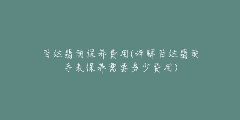 百达翡丽保养费用(详解百达翡丽手表保养需要多少费用)-名表号 百达翡丽保养费用(详解百达翡丽手表保养需要多少费用)