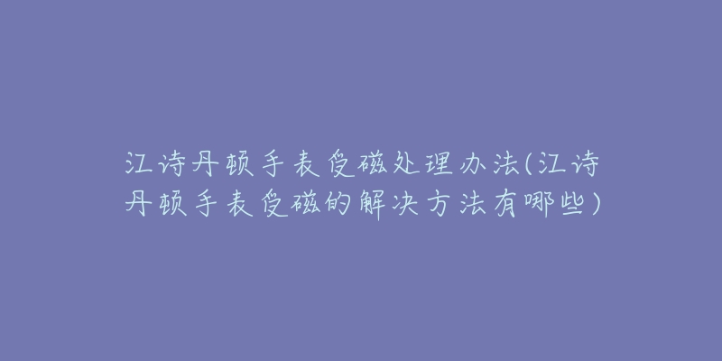 江诗丹顿手表受磁处理办法(江诗丹顿手表受磁的解决方法有哪些)-名表号 江诗丹顿手表受磁处理办法(江诗丹顿手表受磁的解决方法有哪些)