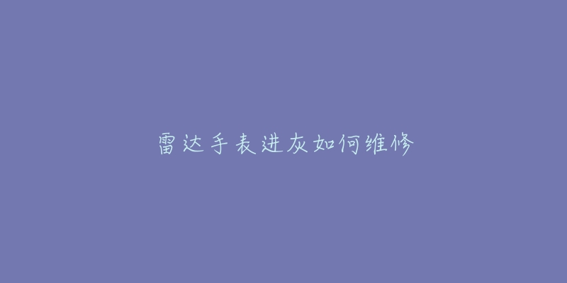 雷达手表进灰如何维修-名表号 雷达手表进灰如何维修