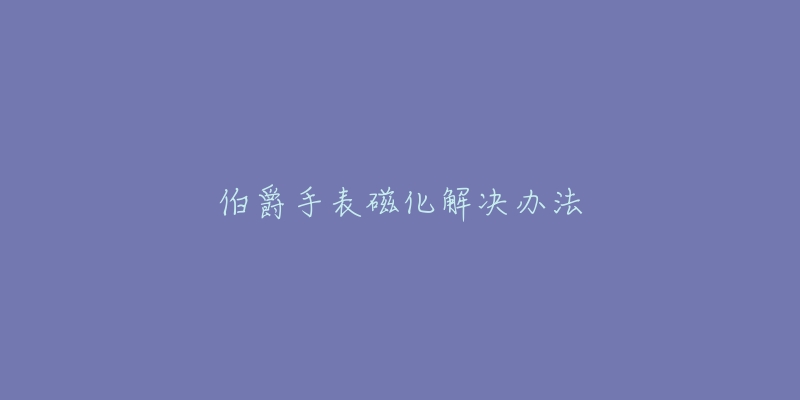伯爵手表磁化解决办法-名表号 伯爵手表磁化解决办法