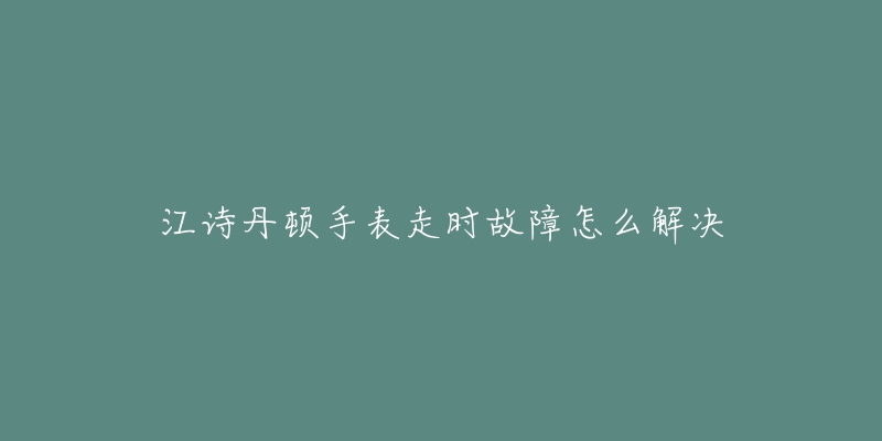 江诗丹顿手表走时故障怎么解决-名表号 江诗丹顿手表走时故障怎么解决