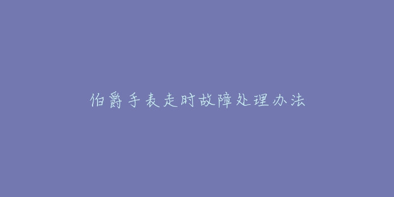 伯爵手表走时故障处理办法-名表号 伯爵手表走时故障处理办法
