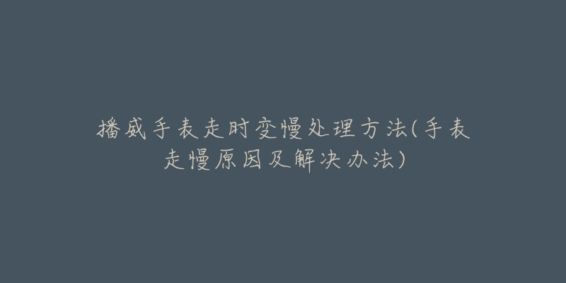 播威手表走时变慢处理方法(手表走慢原因及解决办法)-名表号 播威手表走时变慢处理方法(手表走慢原因及解决办法)