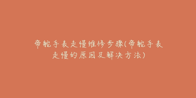 帝舵手表走慢维修步骤(帝舵手表走慢的原因及解决方法)