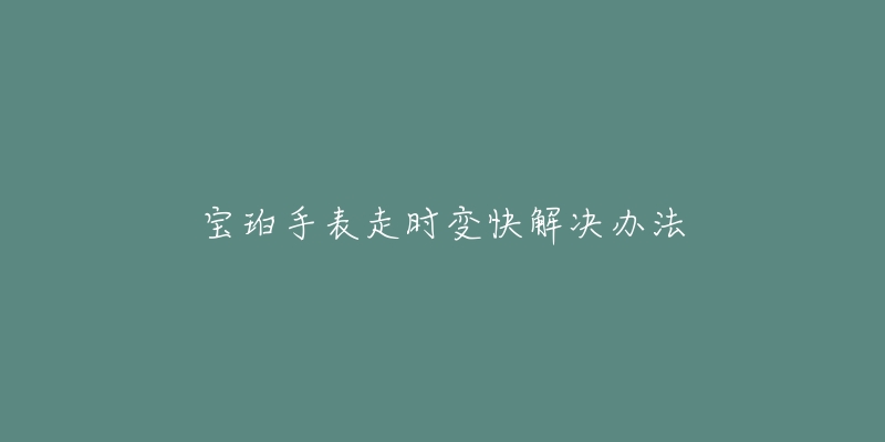 宝珀手表走时变快解决办法-名表号 宝珀手表走时变快解决办法