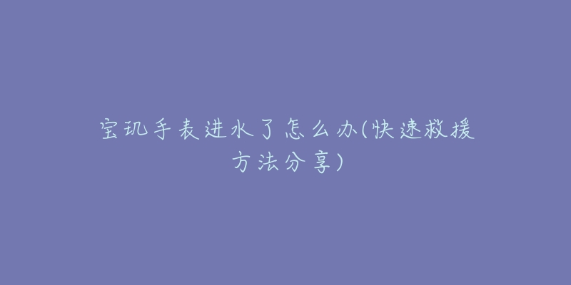 宝玑手表进水了怎么办(快速救援方法分享)-名表号 宝玑手表进水了怎么办(快速救援方法分享)