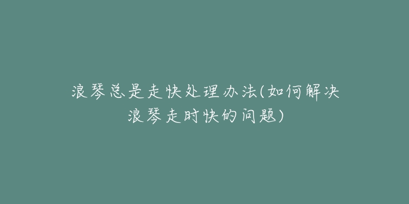 浪琴总是走快处理办法(如何解决浪琴走时快的问题)