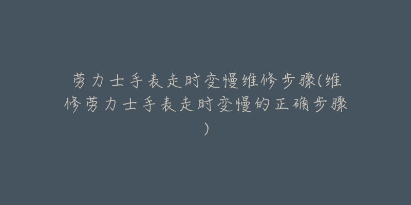 劳力士手表走时变慢维修步骤(维修劳力士手表走时变慢的正确步骤)-名表号 劳力士手表走时变慢维修步骤(维修劳力士手表走时变慢的正确步骤)