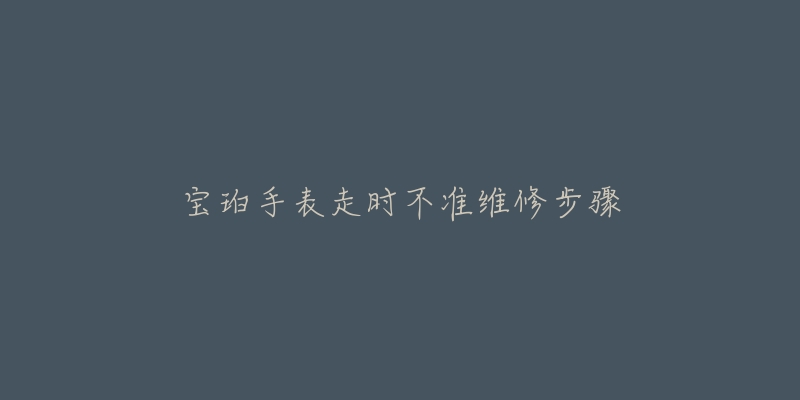 宝珀手表走时不准维修步骤-名表号 宝珀手表走时不准维修步骤