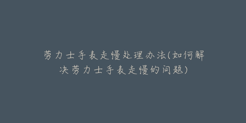 劳力士手表走慢处理办法(如何解决劳力士手表走慢的问题)