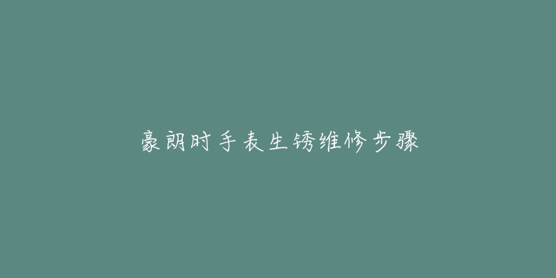 豪朗时手表生锈维修步骤-名表号 豪朗时手表生锈维修步骤