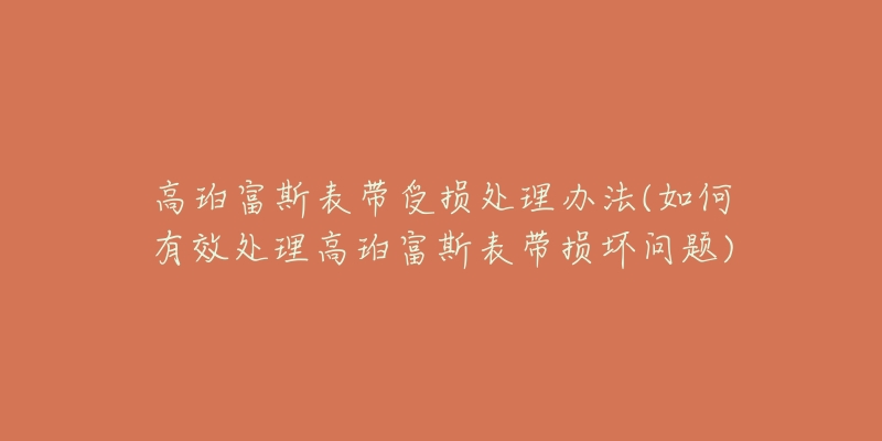 高珀富斯表带受损处理办法(如何有效处理高珀富斯表带损坏问题)-名表号 高珀富斯表带受损处理办法(如何有效处理高珀富斯表带损坏问题)