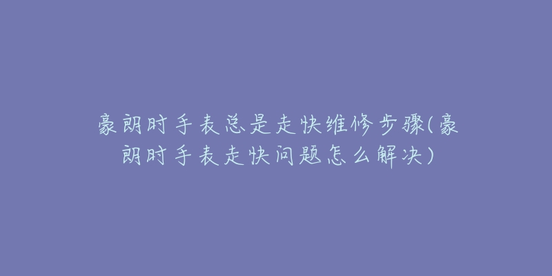 豪朗时手表总是走快维修步骤(豪朗时手表走快问题怎么解决)-名表号 豪朗时手表总是走快维修步骤(豪朗时手表走快问题怎么解决)