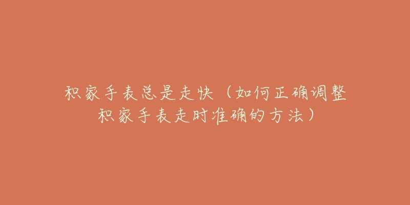 积家手表总是走快(如何正确调整积家手表走时准确的方法)-名表号 积家手表总是走快(如何正确调整积家手表走时准确的方法)