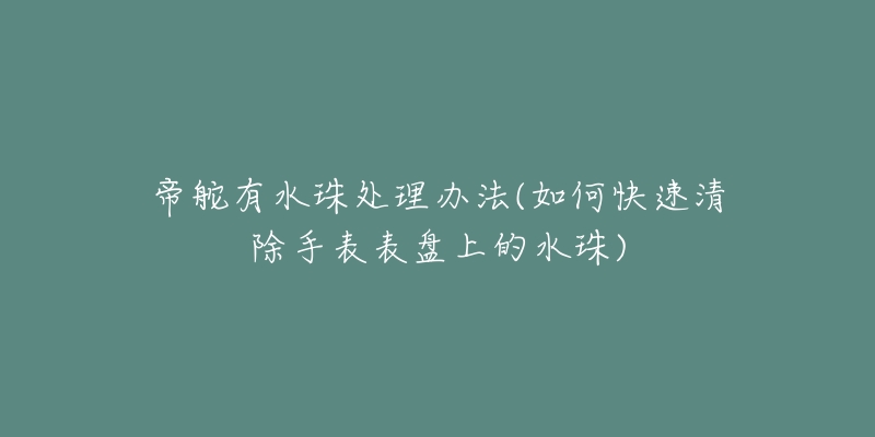 帝舵有水珠处理办法(如何快速清除手表表盘上的水珠)