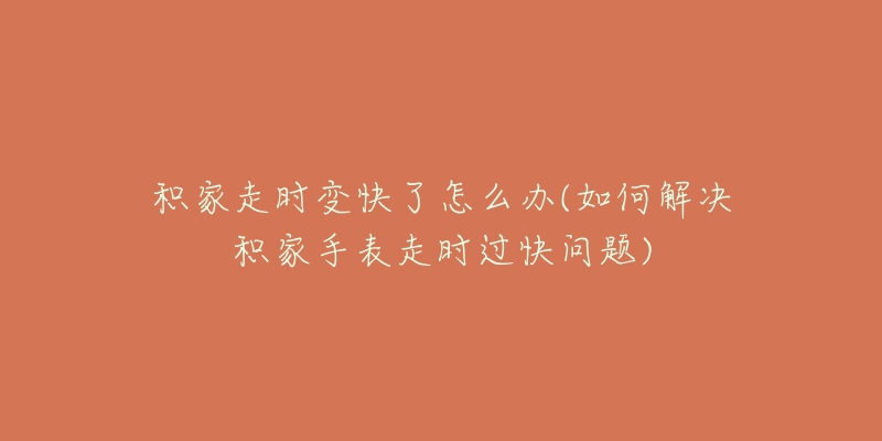 积家走时变快了怎么办(如何解决积家手表走时过快问题)-名表号 积家走时变快了怎么办(如何解决积家手表走时过快问题)