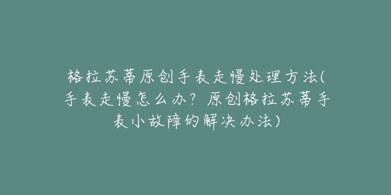 格拉苏蒂原创手表走慢处理方法(手表走慢怎么办?原创格拉苏蒂手表小故障的解决办法)-名表号 格拉苏蒂原创手表走慢处理方法(手表走慢怎么办?原创格拉苏蒂手表小故障的解决办法)
