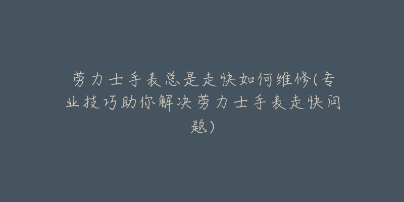 劳力士手表总是走快如何维修(专业技巧助你解决劳力士手表走快问题)