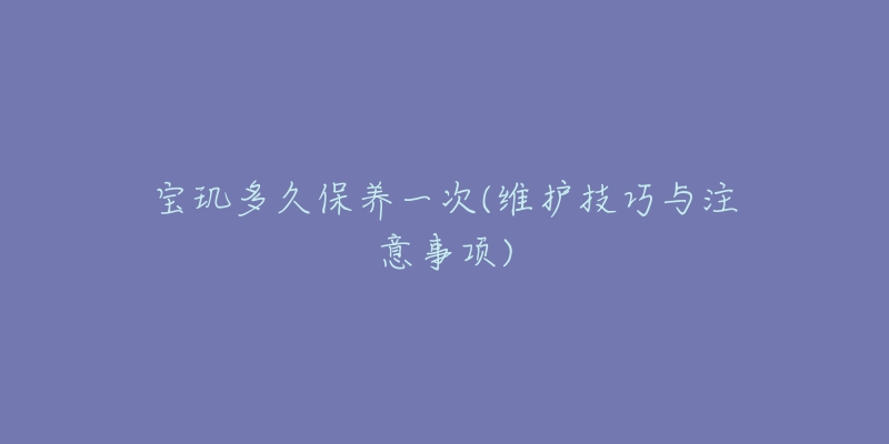 宝玑多久保养一次(维护技巧与注意事项)