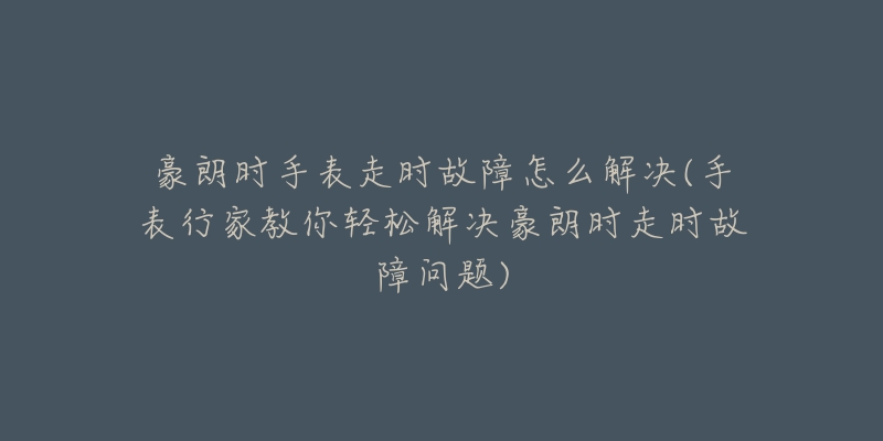 豪朗时手表走时故障怎么解决(手表行家教你轻松解决豪朗时走时故障问题)