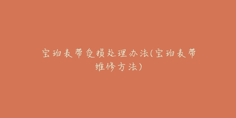 宝珀表带受损处理办法(宝珀表带维修方法)-名表号 宝珀表带受损处理办法(宝珀表带维修方法)