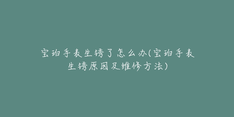 宝珀手表生锈了怎么办(宝珀手表生锈原因及维修方法)-名表号 宝珀手表生锈了怎么办(宝珀手表生锈原因及维修方法)