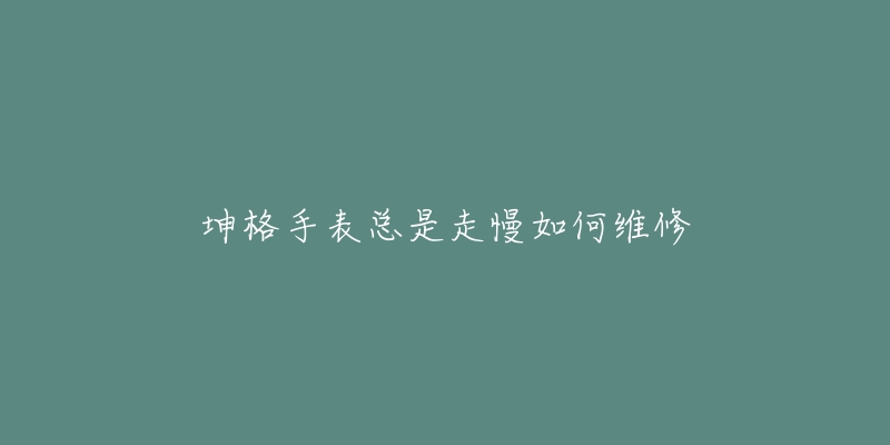 坤格手表总是走慢如何维修