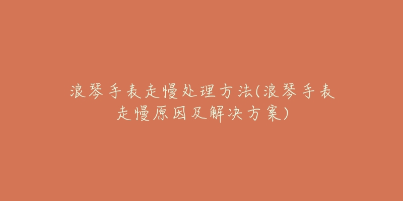 浪琴手表走慢处理方法(浪琴手表走慢原因及解决方案)-名表号 浪琴手表走慢处理方法(浪琴手表走慢原因及解决方案)