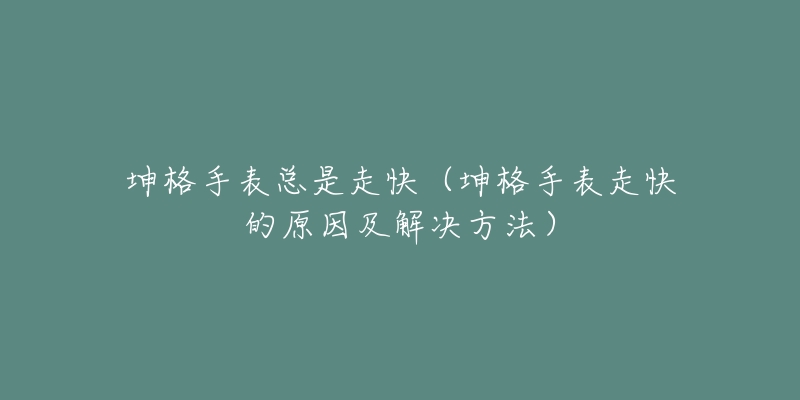 坤格手表总是走快（坤格手表走快的原因及解决方法）