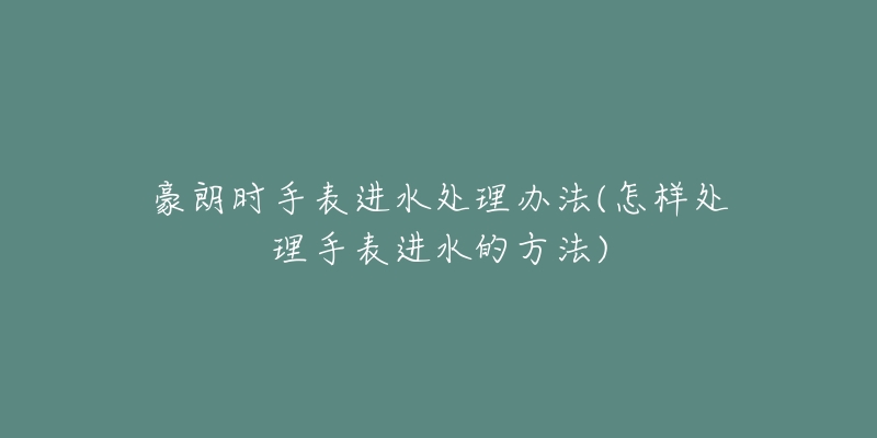 豪朗时手表进水处理办法(怎样处理手表进水的方法)