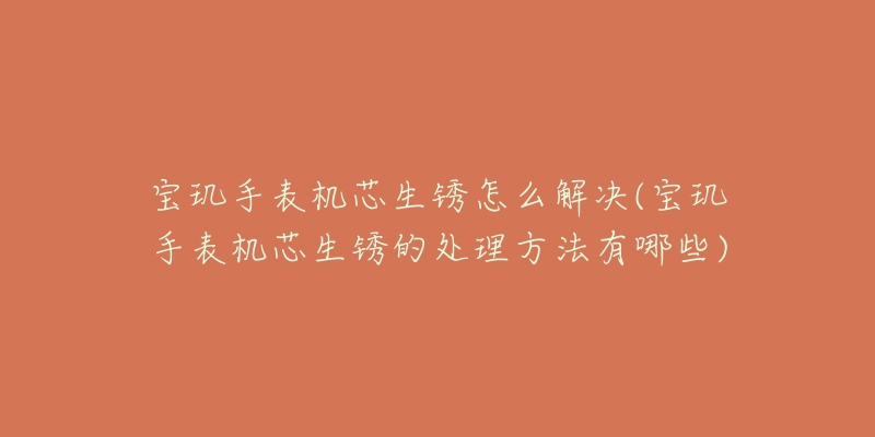 宝玑手表机芯生锈怎么解决(宝玑手表机芯生锈的处理方法有哪些)