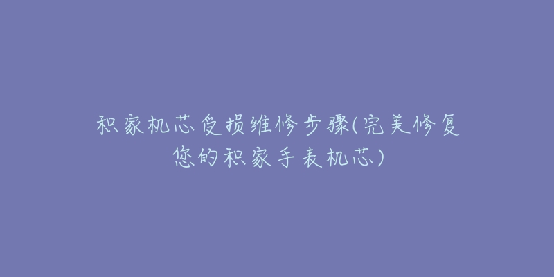 积家机芯受损维修步骤(完美修复您的积家手表机芯)-名表号 积家机芯受损维修步骤(完美修复您的积家手表机芯)