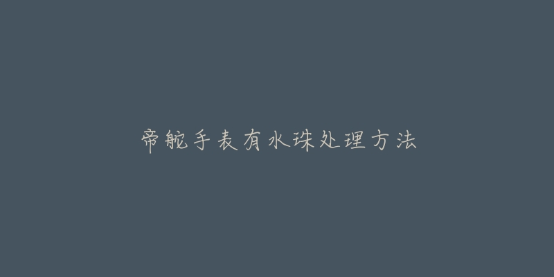 帝舵手表有水珠处理方法-名表号 帝舵手表有水珠处理方法