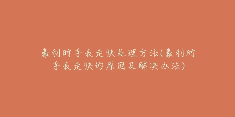 豪利时手表走快处理方法(豪利时手表走快的原因及解决办法)-名表号 豪利时手表走快处理方法(豪利时手表走快的原因及解决办法)