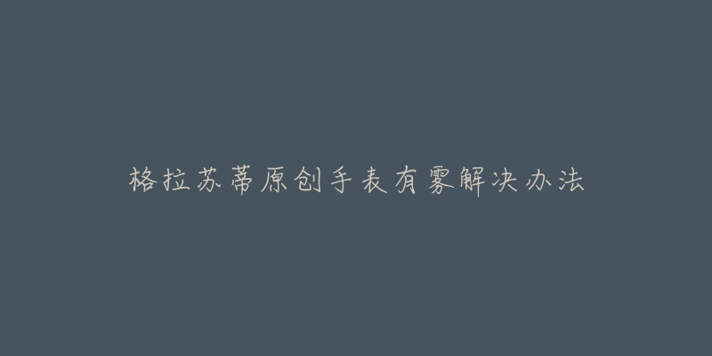 格拉苏蒂原创手表有雾解决办法-名表号 格拉苏蒂原创手表有雾解决办法