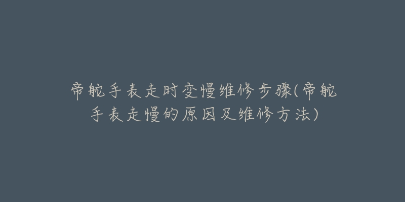 帝舵手表走时变慢维修步骤(帝舵手表走慢的原因及维修方法)-名表号 帝舵手表走时变慢维修步骤(帝舵手表走慢的原因及维修方法)