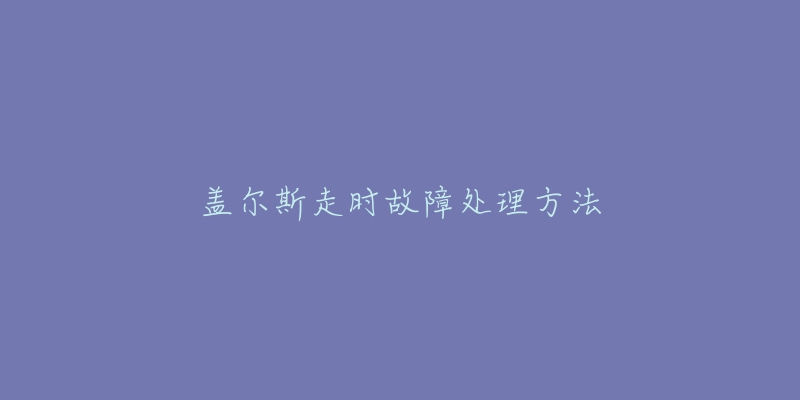 盖尔斯走时故障处理方法-名表号 盖尔斯走时故障处理方法