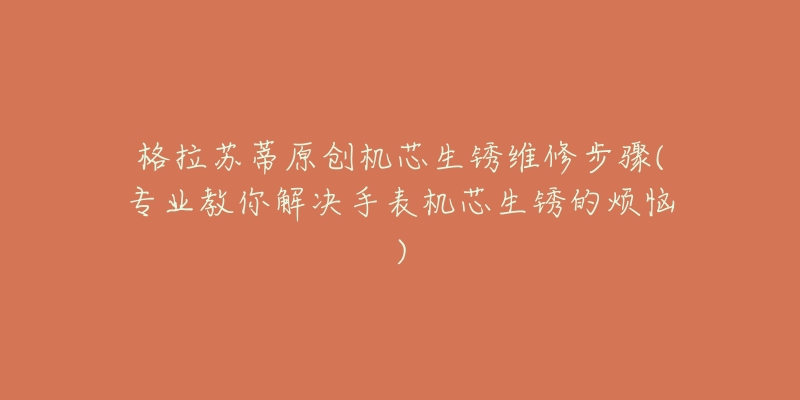格拉苏蒂原创机芯生锈维修步骤(专业教你解决手表机芯生锈的烦恼)-名表号 格拉苏蒂原创机芯生锈维修步骤(专业教你解决手表机芯生锈的烦恼)