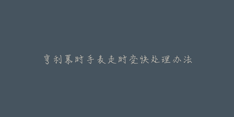 亨利慕时手表走时变快处理办法-名表号 亨利慕时手表走时变快处理办法
