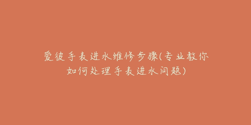爱彼手表进水维修步骤(专业教你如何处理手表进水问题)-名表号 爱彼手表进水维修步骤(专业教你如何处理手表进水问题)