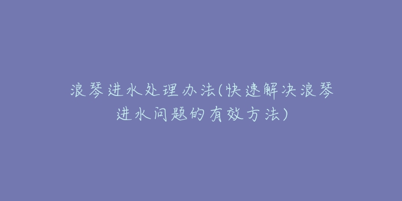 浪琴进水处理办法(快速解决浪琴进水问题的有效方法)-名表号 浪琴进水处理办法(快速解决浪琴进水问题的有效方法)