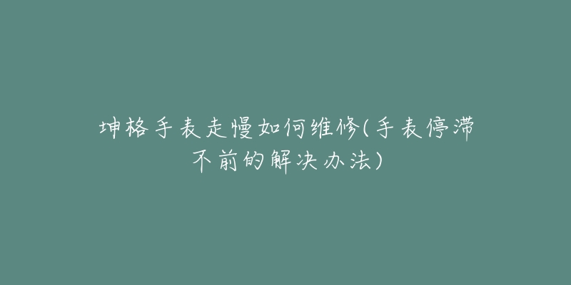 坤格手表走慢如何维修(手表停滞不前的解决办法)-名表号 坤格手表走慢如何维修(手表停滞不前的解决办法)