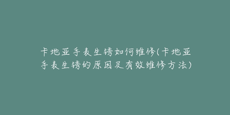 卡地亚手表生锈如何维修(卡地亚手表生锈的原因及有效维修方法)-名表号 卡地亚手表生锈如何维修(卡地亚手表生锈的原因及有效维修方法)