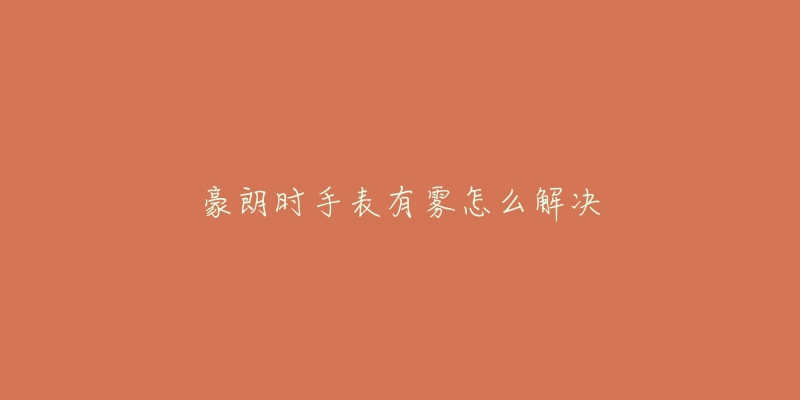 豪朗时手表有雾怎么解决-名表号 豪朗时手表有雾怎么解决
