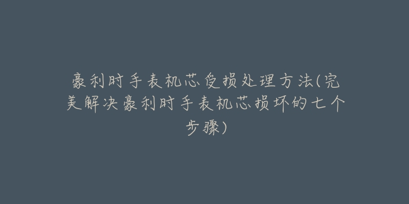 豪利时手表机芯受损处理方法(完美解决豪利时手表机芯损坏的七个步骤)-名表号 豪利时手表机芯受损处理方法(完美解决豪利时手表机芯损坏的七个步骤)