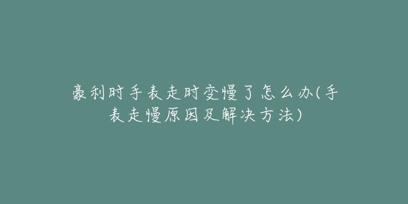 豪利时手表走时变慢了怎么办(手表走慢原因及解决方法)-名表号 豪利时手表走时变慢了怎么办(手表走慢原因及解决方法)