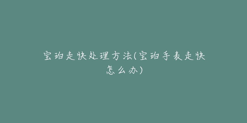 宝珀走快处理方法(宝珀手表走快怎么办)-名表号 宝珀走快处理方法(宝珀手表走快怎么办)