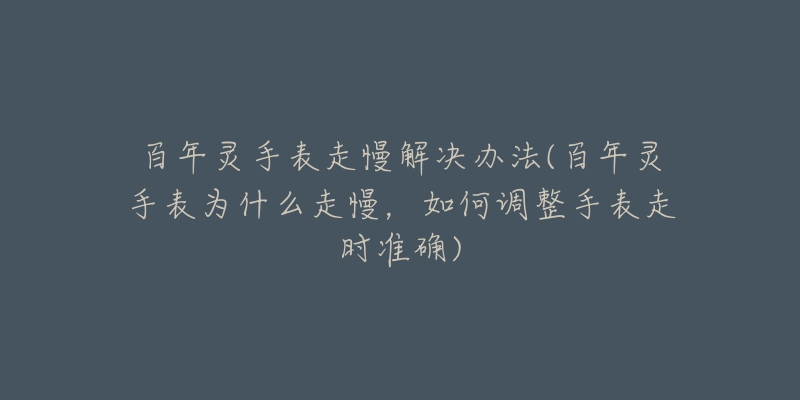 百年灵手表走慢解决办法(百年灵手表为什么走慢，如何调整手表走时准确)