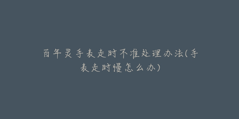 百年灵手表走时不准处理办法(手表走时慢怎么办)-名表号 百年灵手表走时不准处理办法(手表走时慢怎么办)