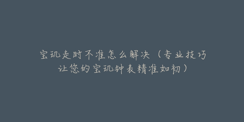 宝玑走时不准怎么解决（专业技巧让您的宝玑钟表精准如初）